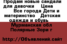 Продам новые сандали для девочки  › Цена ­ 3 500 - Все города Дети и материнство » Детская одежда и обувь   . Мурманская обл.,Полярные Зори г.